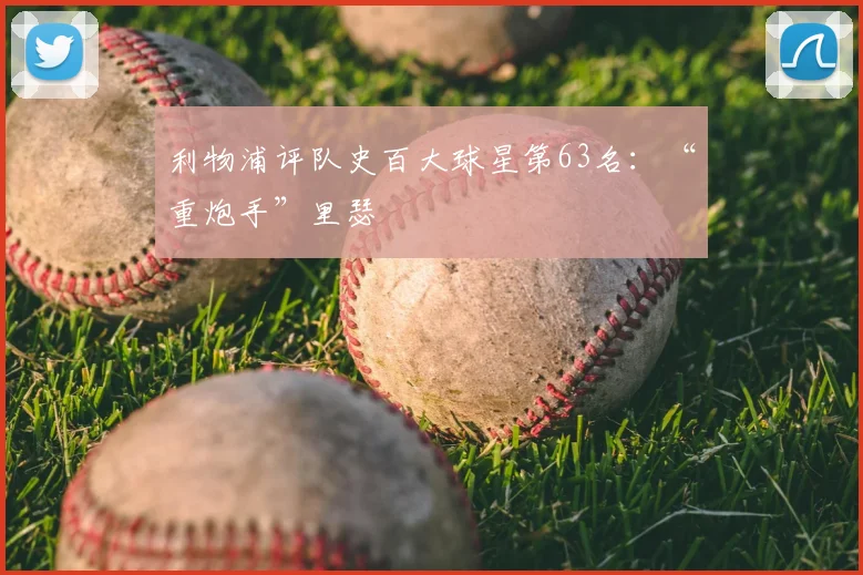 利物浦评队史百大球星第63名:“重炮手”里瑟