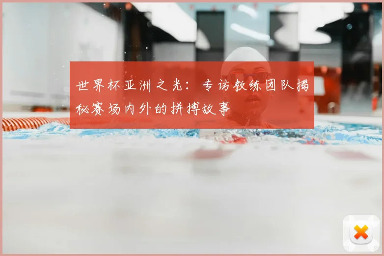 世界杯亚洲之光：专访教练团队揭秘赛场内外的拼搏故事
