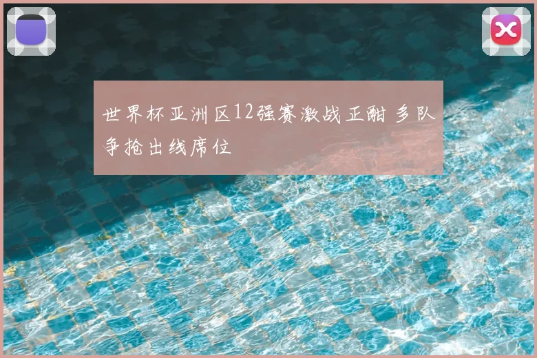 世界杯亚洲区12强赛激战正酣 多队争抢出线席位